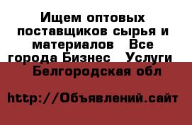 Ищем оптовых поставщиков сырья и материалов - Все города Бизнес » Услуги   . Белгородская обл.